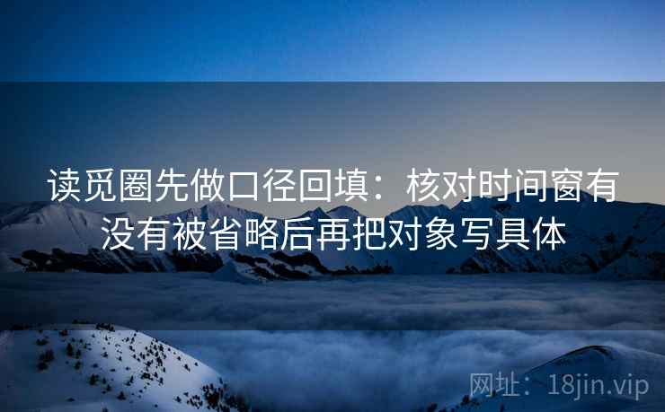 读觅圈先做口径回填：核对时间窗有没有被省略后再把对象写具体