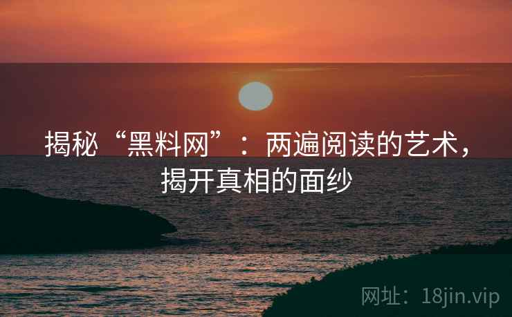 揭秘“黑料网”：两遍阅读的艺术，揭开真相的面纱