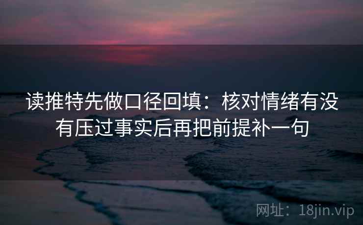 读推特先做口径回填：核对情绪有没有压过事实后再把前提补一句