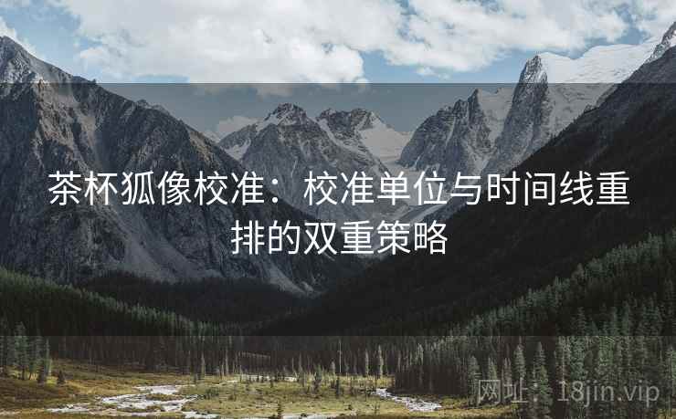 茶杯狐像校准：校准单位与时间线重排的双重策略