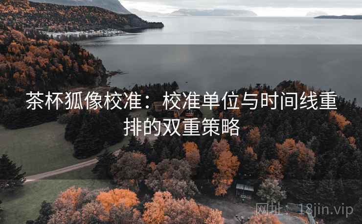茶杯狐像校准：校准单位与时间线重排的双重策略