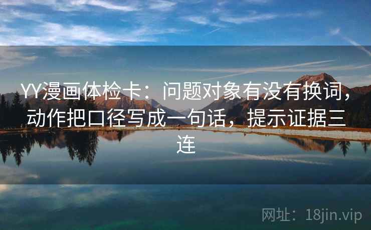 YY漫画体检卡：问题对象有没有换词，动作把口径写成一句话，提示证据三连