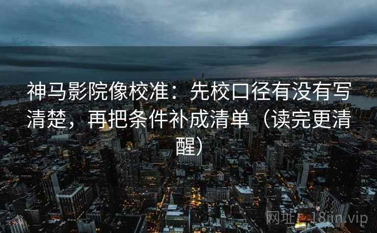 神马影院像校准：先校口径有没有写清楚，再把条件补成清单（读完更清醒）