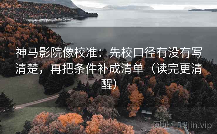 神马影院像校准：先校口径有没有写清楚，再把条件补成清单（读完更清醒）