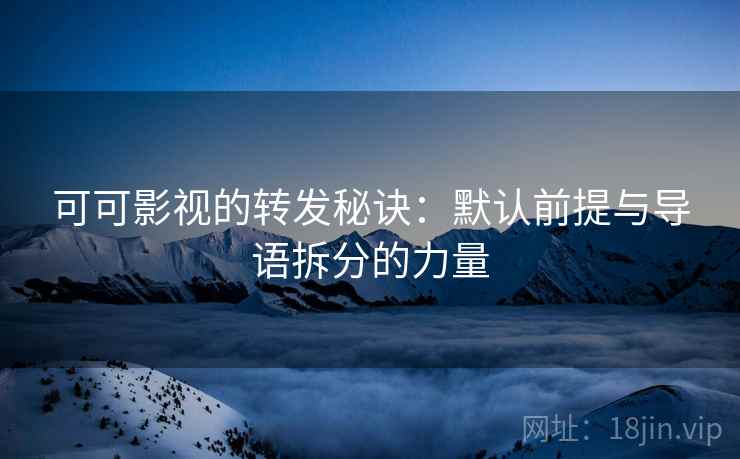 可可影视的转发秘诀：默认前提与导语拆分的力量