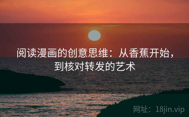 阅读漫画的创意思维：从香蕉开始，到核对转发的艺术