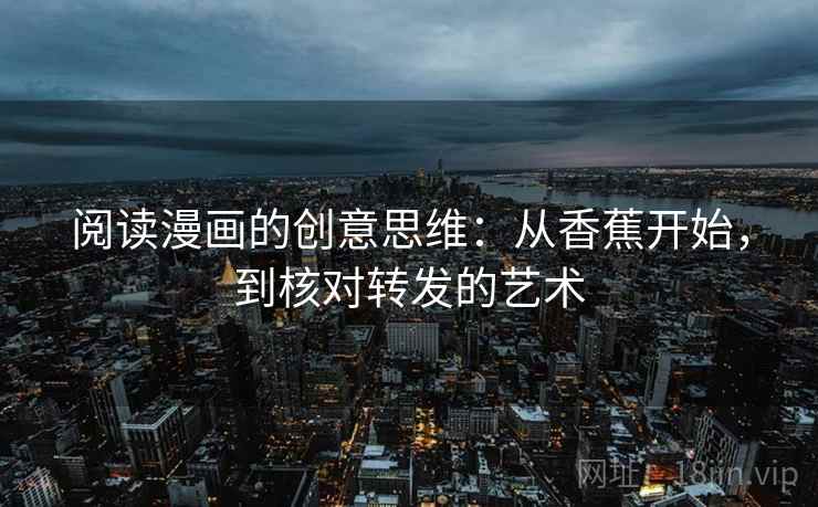 阅读漫画的创意思维：从香蕉开始，到核对转发的艺术