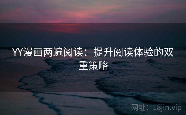 YY漫画两遍阅读：提升阅读体验的双重策略