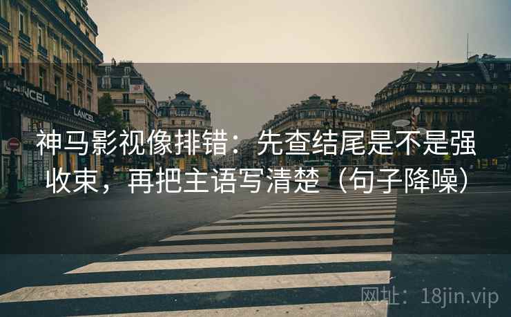 神马影视像排错：先查结尾是不是强收束，再把主语写清楚（句子降噪）