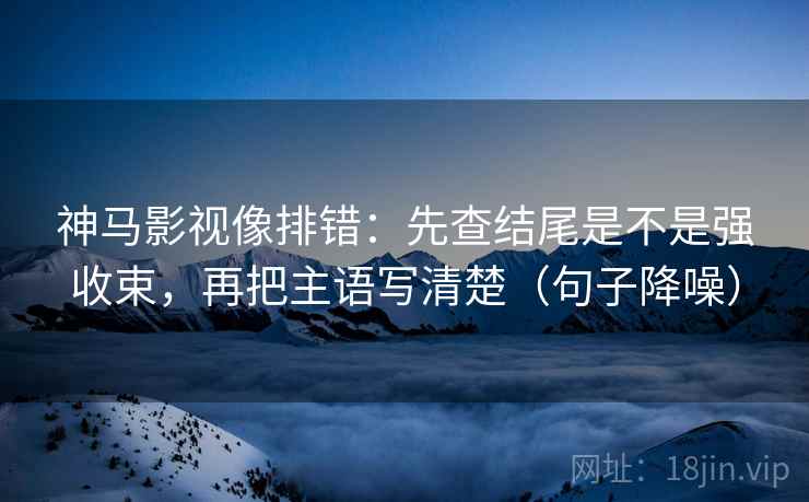 神马影视像排错：先查结尾是不是强收束，再把主语写清楚（句子降噪）
