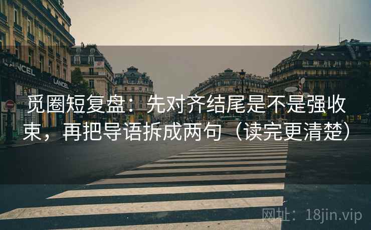 觅圈短复盘：先对齐结尾是不是强收束，再把导语拆成两句（读完更清楚）