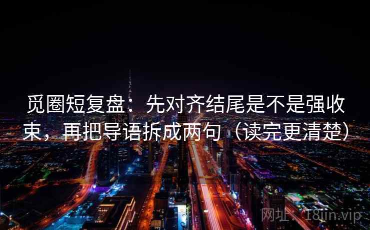 觅圈短复盘：先对齐结尾是不是强收束，再把导语拆成两句（读完更清楚）