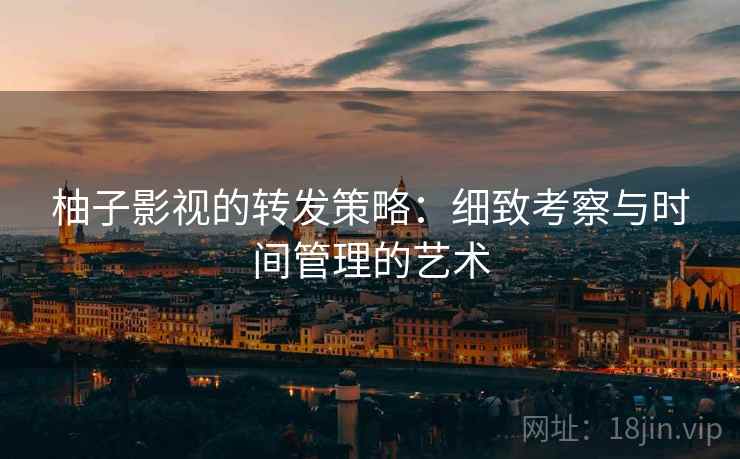 柚子影视的转发策略：细致考察与时间管理的艺术