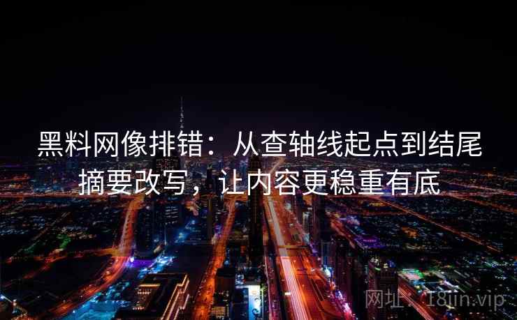 黑料网像排错：从查轴线起点到结尾摘要改写，让内容更稳重有底