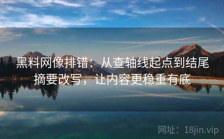 黑料网像排错：从查轴线起点到结尾摘要改写，让内容更稳重有底