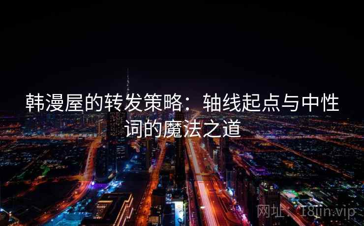 韩漫屋的转发策略：轴线起点与中性词的魔法之道