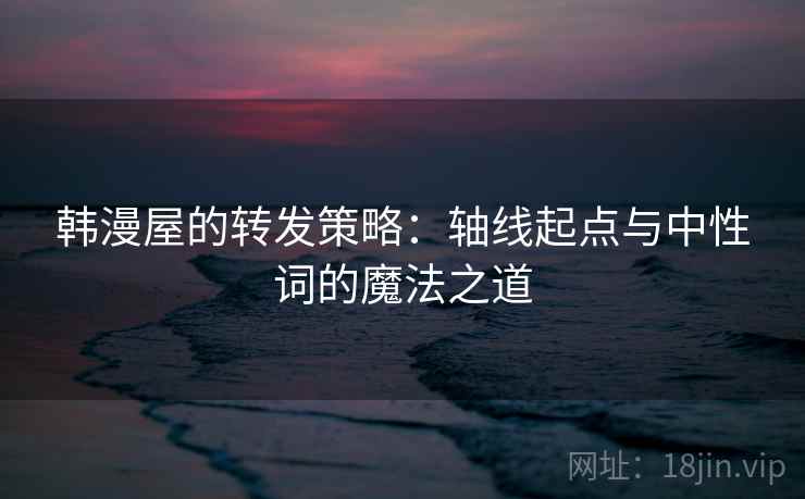 韩漫屋的转发策略：轴线起点与中性词的魔法之道