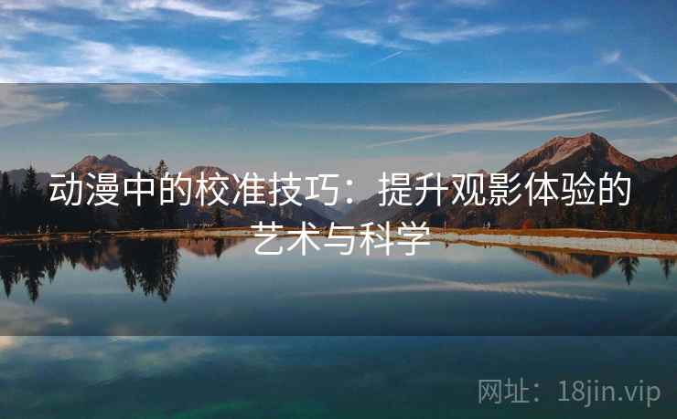 动漫中的校准技巧：提升观影体验的艺术与科学