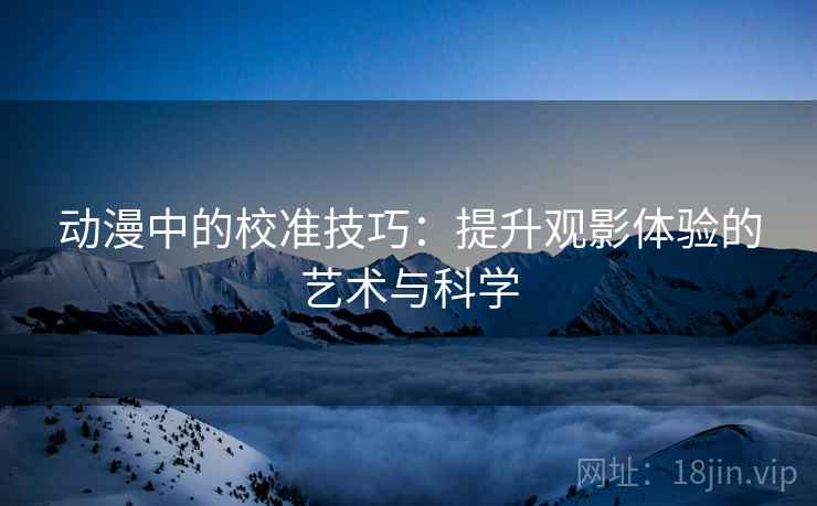动漫中的校准技巧：提升观影体验的艺术与科学