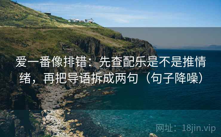 爱一番像排错：先查配乐是不是推情绪，再把导语拆成两句（句子降噪）
