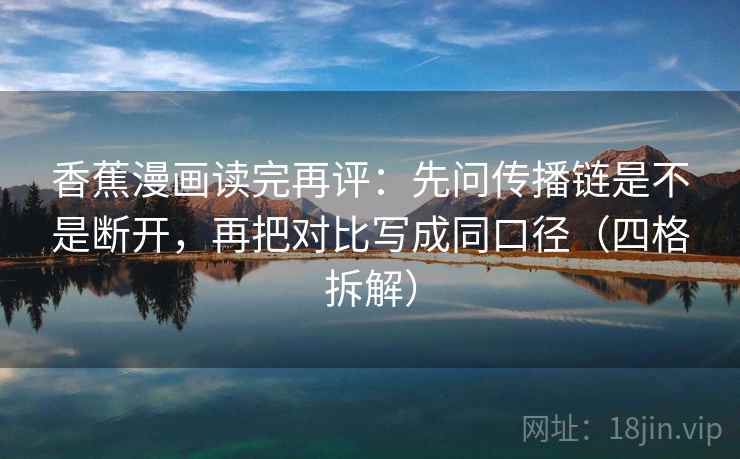 香蕉漫画读完再评：先问传播链是不是断开，再把对比写成同口径（四格拆解）