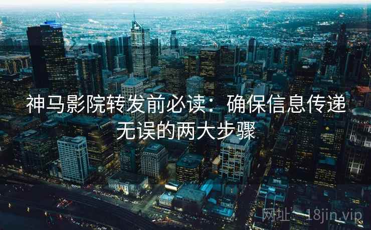 神马影院转发前必读：确保信息传递无误的两大步骤