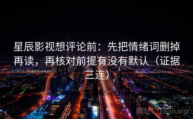 星辰影视想评论前：先把情绪词删掉再读，再核对前提有没有默认（证据三连）