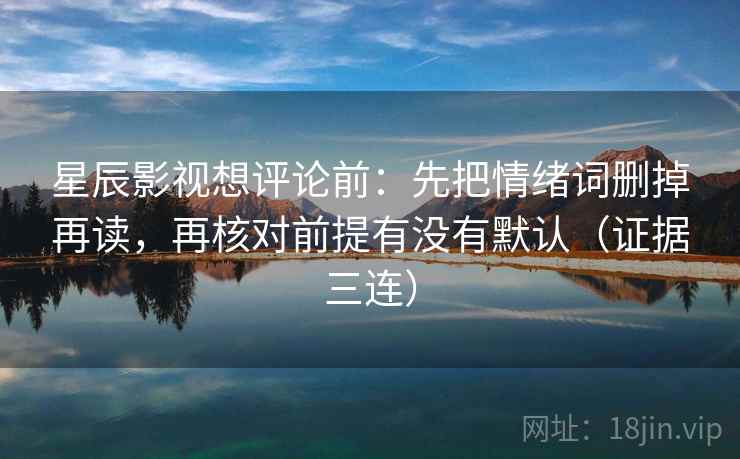 星辰影视想评论前：先把情绪词删掉再读，再核对前提有没有默认（证据三连）