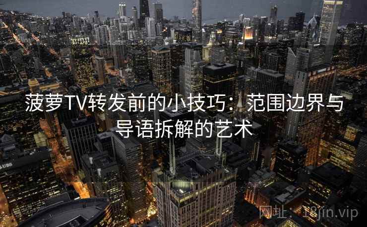 菠萝TV转发前的小技巧：范围边界与导语拆解的艺术