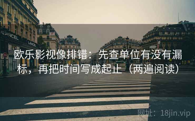 欧乐影视像排错：先查单位有没有漏标，再把时间写成起止（两遍阅读）