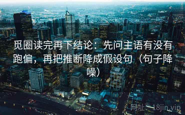 觅圈读完再下结论：先问主语有没有跑偏，再把推断降成假设句（句子降噪）