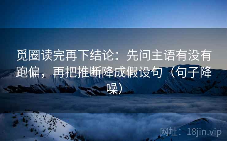 觅圈读完再下结论：先问主语有没有跑偏，再把推断降成假设句（句子降噪）
