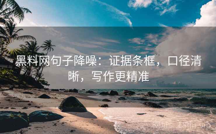 黑料网句子降噪：证据条框，口径清晰，写作更精准