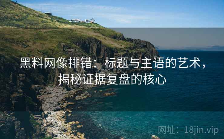 黑料网像排错：标题与主语的艺术，揭秘证据复盘的核心