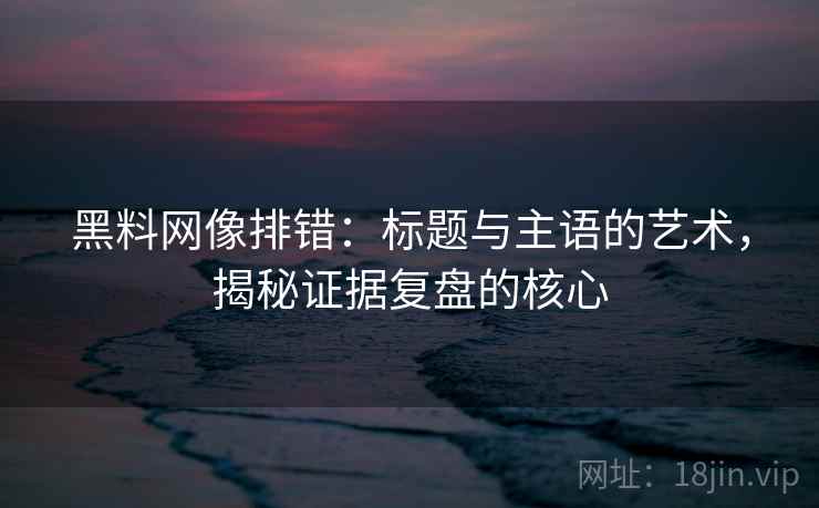 黑料网像排错：标题与主语的艺术，揭秘证据复盘的核心