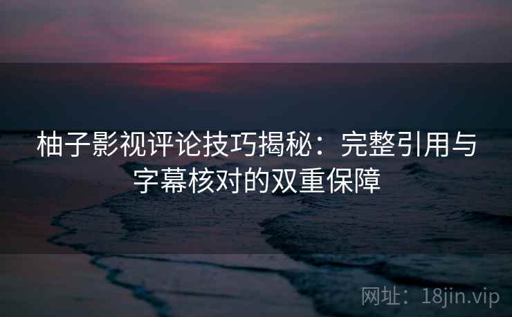 柚子影视评论技巧揭秘：完整引用与字幕核对的双重保障