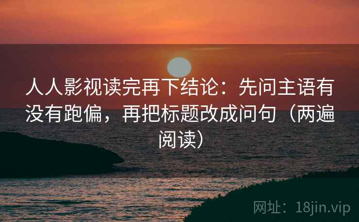 人人影视读完再下结论：先问主语有没有跑偏，再把标题改成问句（两遍阅读）