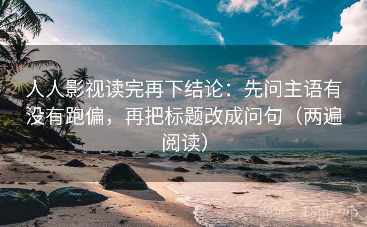 人人影视读完再下结论：先问主语有没有跑偏，再把标题改成问句（两遍阅读）