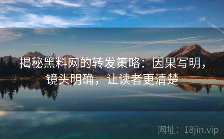 揭秘黑料网的转发策略：因果写明，镜头明确，让读者更清楚