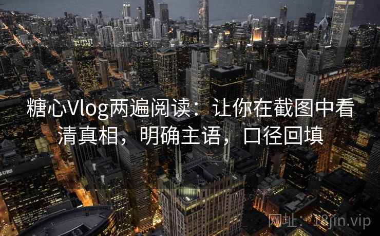 糖心Vlog两遍阅读：让你在截图中看清真相，明确主语，口径回填