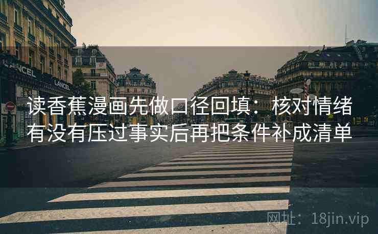 读香蕉漫画先做口径回填：核对情绪有没有压过事实后再把条件补成清单