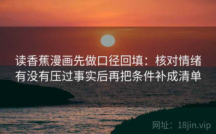 读香蕉漫画先做口径回填：核对情绪有没有压过事实后再把条件补成清单