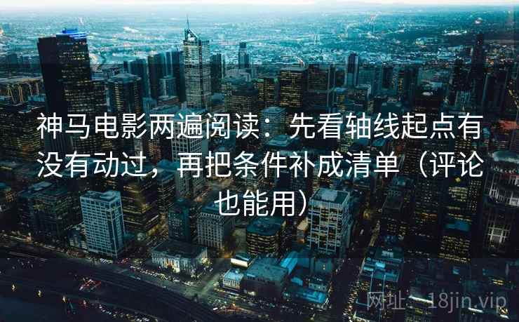 神马电影两遍阅读：先看轴线起点有没有动过，再把条件补成清单（评论也能用）