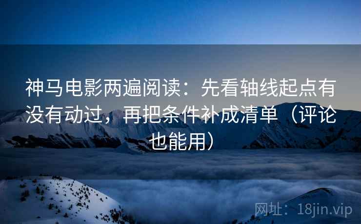 神马电影两遍阅读：先看轴线起点有没有动过，再把条件补成清单（评论也能用）