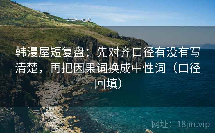 韩漫屋短复盘：先对齐口径有没有写清楚，再把因果词换成中性词（口径回填）
