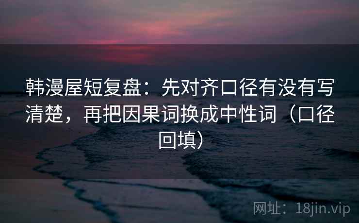 韩漫屋短复盘：先对齐口径有没有写清楚，再把因果词换成中性词（口径回填）