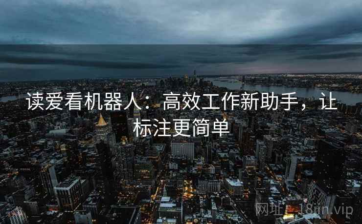 读爱看机器人：高效工作新助手，让标注更简单