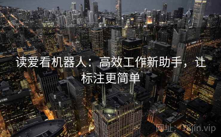 读爱看机器人：高效工作新助手，让标注更简单