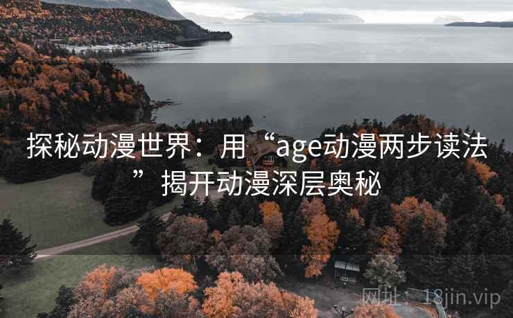 探秘动漫世界：用“age动漫两步读法”揭开动漫深层奥秘