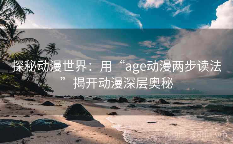 探秘动漫世界：用“age动漫两步读法”揭开动漫深层奥秘